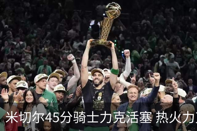 米切尔45分骑士力克活塞 热火力克国王止7连败